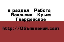  в раздел : Работа » Вакансии . Крым,Гвардейское